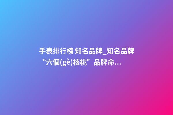 手表排行榜 知名品牌_知名品牌“六個(gè)核桃”品牌命名 迎合公眾消費(fèi)心理-第1張-商標(biāo)起名-玄機(jī)派